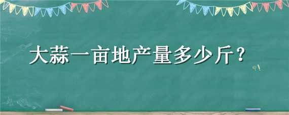 大蒜一亩地产量多少斤