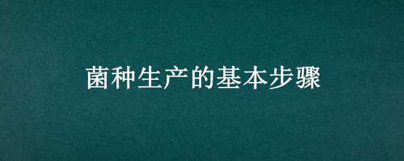 菌种生产的基本步骤（菌种生产的基本步骤是什么）