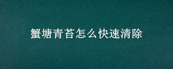 蟹塘青苔怎么快速清除 蟹塘青苔怎么快速清除掉