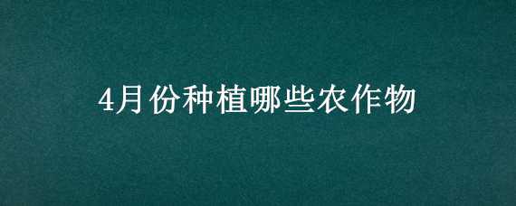 4月份种植哪些农作物（4月份种植哪些农作物适合）