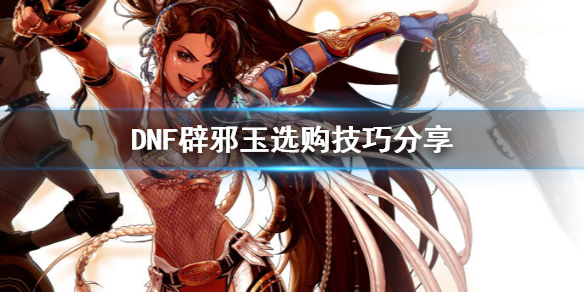 DNF辟邪玉怎么选 DNF辟邪玉选购技巧分享