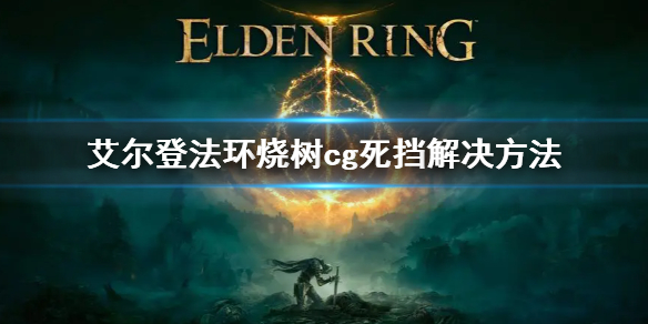 艾尔登法环烧树cg死挡解决方法 老头环cg死挡怎么办