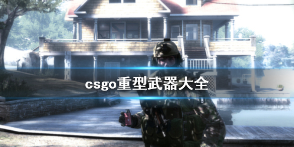 反恐精英全球攻势重型武器有什么 csgo重型武器大全 新星