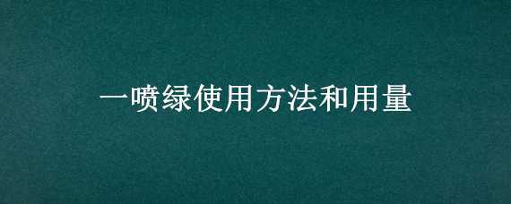 一喷绿使用方法和用量（一喷绿的使用方法）