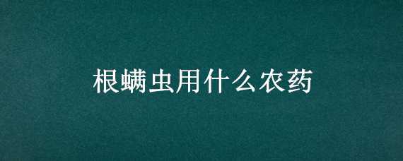 根螨虫用什么农药 根螨虫用什么农药杀死