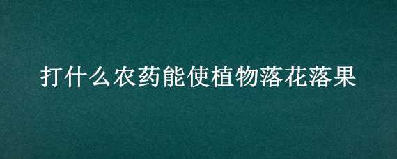 打什么农药能使植物落花落果（打什么农药能使植物落花落果快）