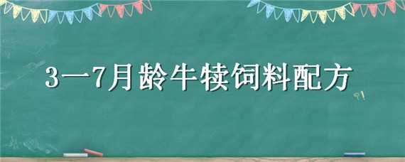 3一7月龄牛犊饲料配方（3一7月龄牛犊饲料配方奶牛）