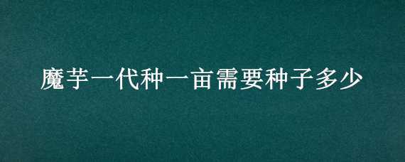 魔芋一代种一亩需要种子多少（魔芋一代种一亩需要种子多少颗）