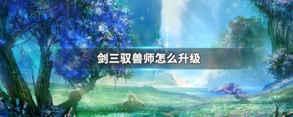 剑三驭兽师怎么升级 剑三驭兽师升级方法介绍