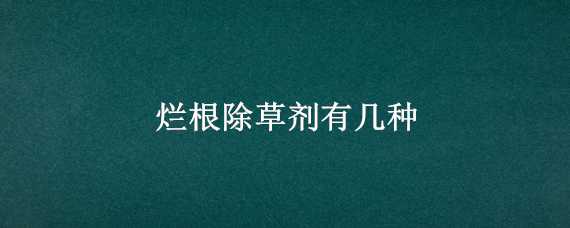 烂根除草剂有几种 烂根除草剂有几种品牌