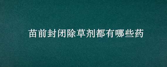 苗前封闭除草剂都有哪些药 苗前封闭除草剂都有哪些药名