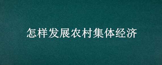 怎样发展农村集体经济（怎么发展农村集体经济）