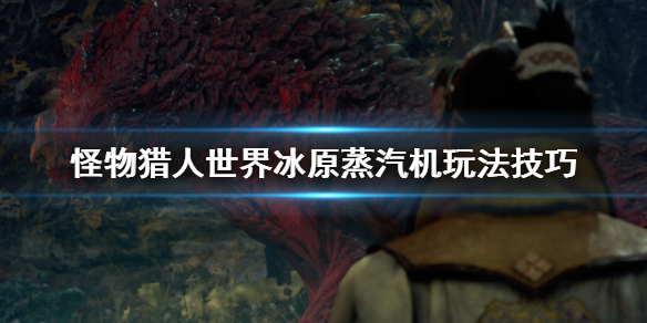 怪物猎人世界冰原蒸汽机怎么玩 蒸汽机玩法技巧