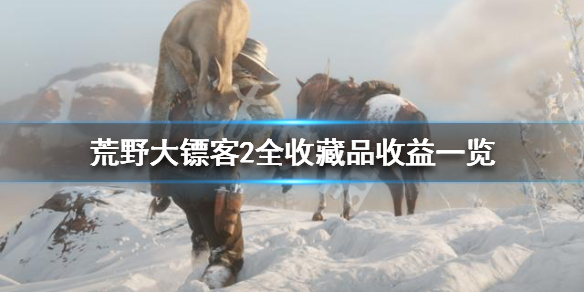 荒野大镖客2全收藏品收益一览 荒野大镖客2什么收藏品价值高_网