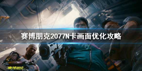 赛博朋克2077N卡怎么优化画面 赛博朋克2077N卡画面优化攻略