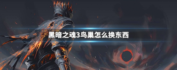 黑暗之魂3鸟巢怎么换东西 黑暗之魂3鸟巢换东西方法
