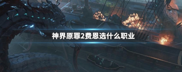 神界原罪2费恩选什么职业 神界原罪2费恩职业选择