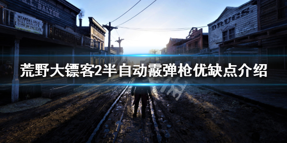 荒野大镖客2半自动霰弹枪怎么玩 半自动霰弹枪优缺点介绍_网