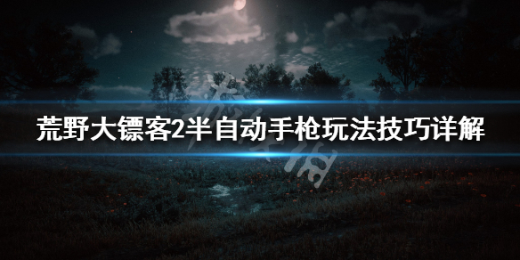 荒野大镖客2半自动手枪怎么玩 半自动手枪玩法技巧详解_网