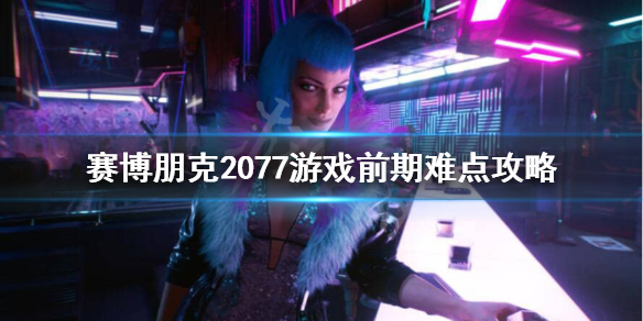 赛博朋克2077游戏前期怎么玩 赛博朋克2077游戏前期难点攻略