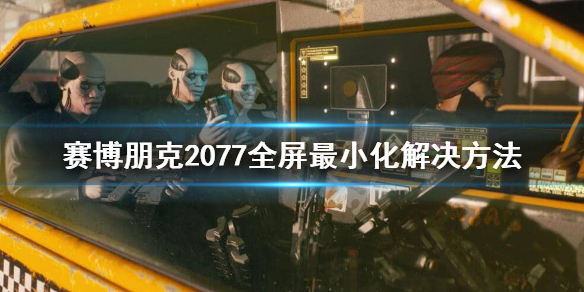 赛博朋克2077全屏不了怎么办 赛博朋克2077全屏最小化解决