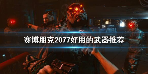 赛博朋克2077有哪些好用的武器 赛博朋克2077好用的武器推荐