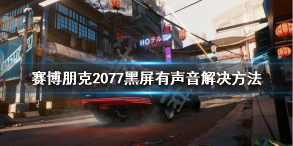 赛博朋克2077黑屏有声音怎么办 赛博朋克2077黑屏有声音解决