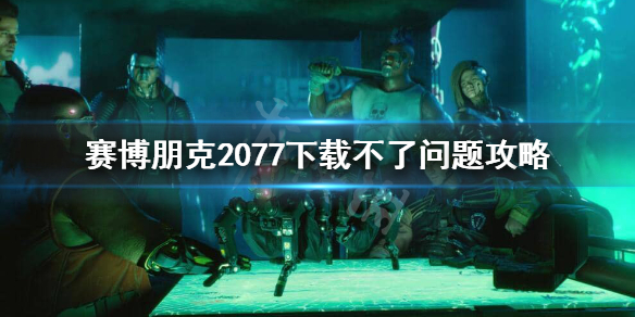 赛博朋克2077下载卡住怎么办 赛博朋克2077下载不了问题攻略