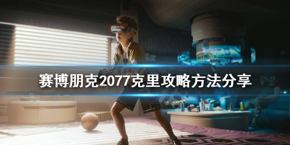 赛博朋克2077克里怎么攻略 赛博朋克2077克里任务攻略