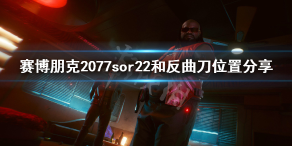 赛博朋克2077sor22在哪 赛博朋克2077sor22和反曲刀位置分享