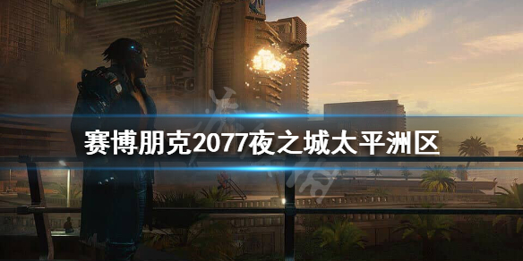 赛博朋克2077太平洲危险吗 赛博朋克2077夜之城太平洲区简介