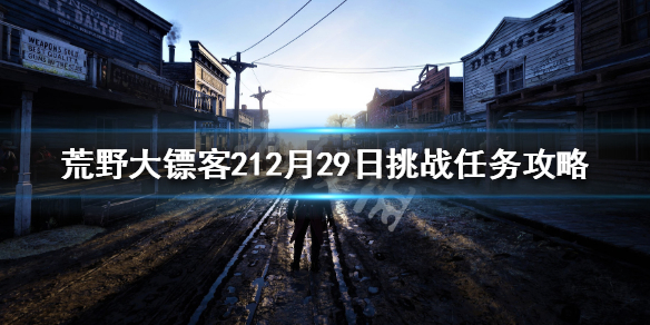 荒野大镖客212月29日挑战任务攻略 今日挑战任务流程分享_网