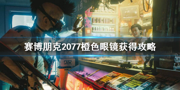 赛博朋克2077不朽眼镜怎么获得 赛博朋克2077橙色眼镜获得