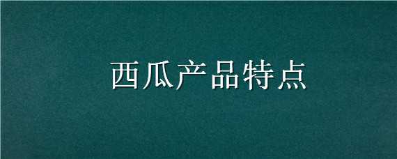 西瓜产品特点 西瓜产品特点介绍