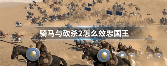 骑马与砍杀2怎么效忠国王 骑马与砍杀2效忠国王方法