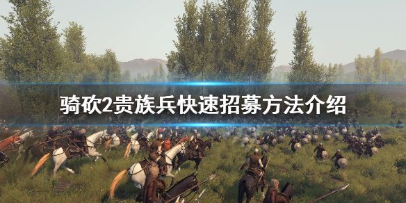 骑马与砍杀2如何招募贵族兵 骑砍2贵族兵快速招募方法介绍