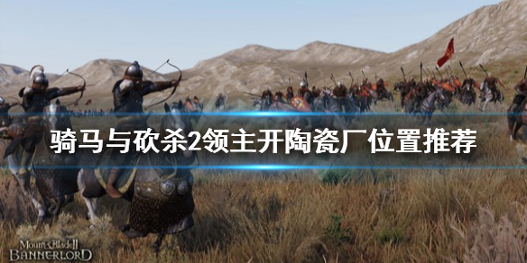 骑马与砍杀2在哪开陶瓷厂赚钱 骑马与砍杀2领主开陶瓷厂位置