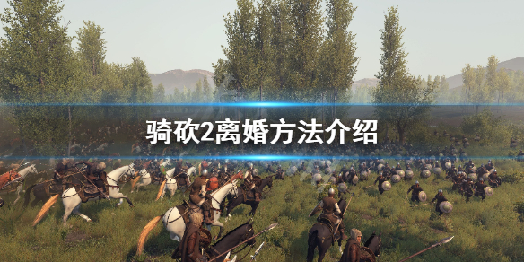 骑马与砍杀2怎么离婚 骑砍2离婚方法介绍