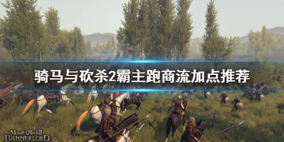 骑马与砍杀2跑商流怎么加点 骑马与砍杀2霸主跑商流加点推荐