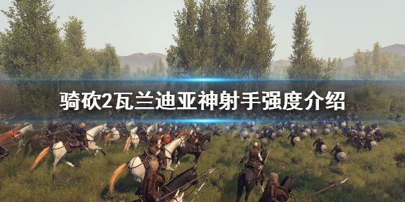 骑马与砍杀2瓦兰迪亚神射手好用吗 瓦兰迪亚神射手强度介绍