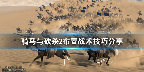 骑马与砍杀2怎么布置战术 骑马与砍杀2布置战术技巧分享