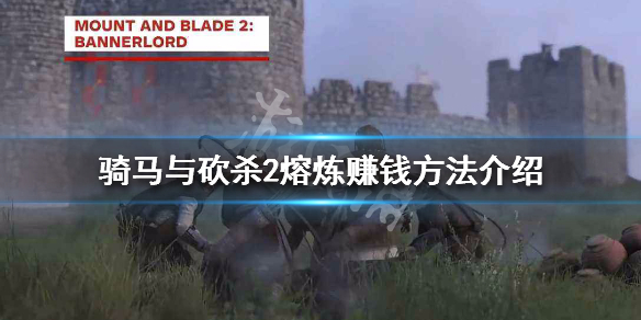 骑马与砍杀2熔炼赚钱方法介绍 骑马与砍杀2熔炼怎么赚钱