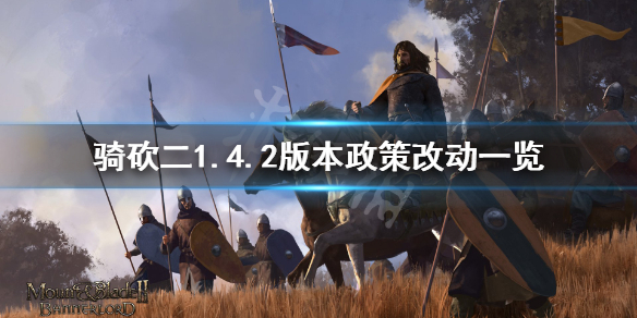 骑马与砍杀21.4.2政策有什么改动 1.4.2版本政策改动一览