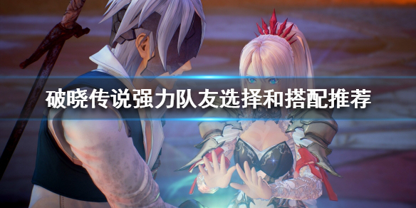 破晓传说强力队友如何选择 破晓传说强力队友选择和搭配推荐