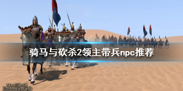 骑马与砍杀2什么npc适合带兵 骑马与砍杀2领主带兵npc推荐