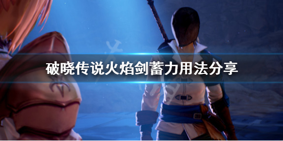 破晓传说火焰剑怎么用 破晓传说火焰剑蓄力用法分享