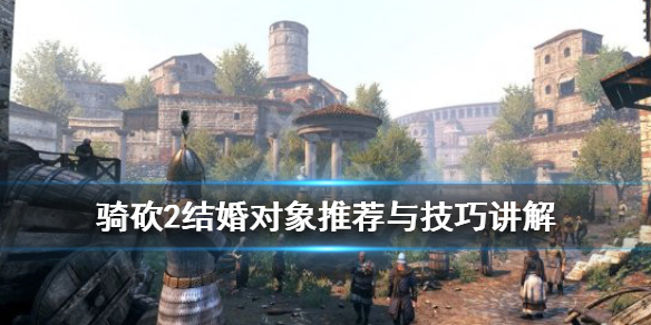 骑马与砍杀2结婚有什么用 骑砍2结婚对象推荐与技巧讲解