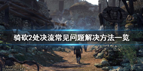 骑马与砍杀2处决流怎么玩 骑砍2处决流常见问题解决方法一览