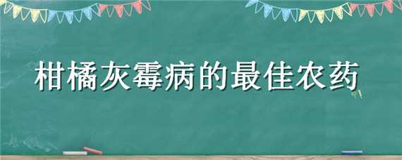 柑橘灰霉病的最佳农药（柑橘灰霉病特效药）