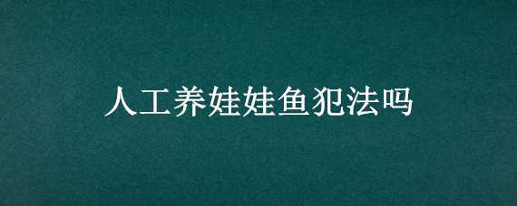 人工养娃娃鱼犯法吗（人工娃娃鱼养在家里违法）